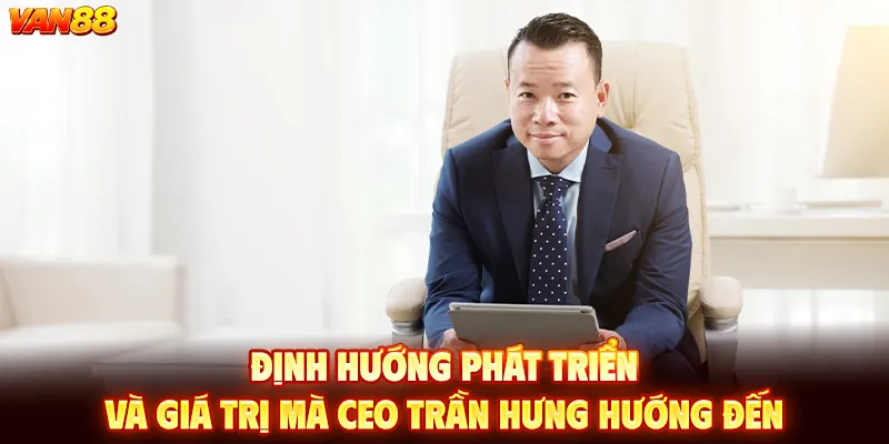 ĐỊNH HƯỚNG PHÁT TRIỂN VÀ GIÁ TRỊ MÀ CEO TRẦN HƯNG HƯỚNG ĐẾN
